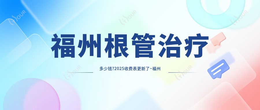 福州根管治疗多少钱?2025收费表更新了~福州根管治疗具体收费快快看!