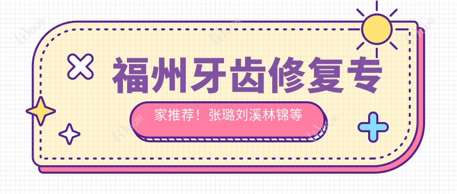 福州牙齿修复医生推荐!张璐刘溪林锦等名医,技术精细,口碑优良!