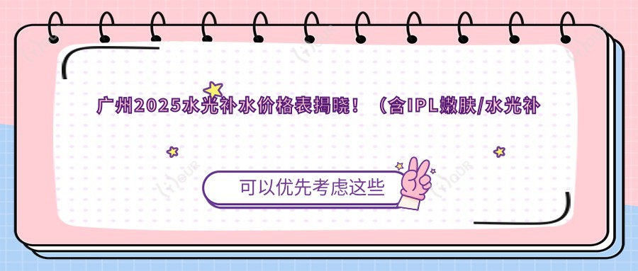 广州2025水光补水价格表揭晓!(含IPL嫩肤/水光补水费用价目表)
