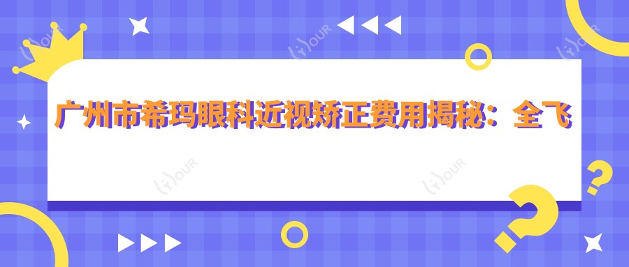 广州市希玛眼科近视矫正费用揭秘:全飞秒近视手术近2W,ICL晶体植入3W起,激光矫正优惠中