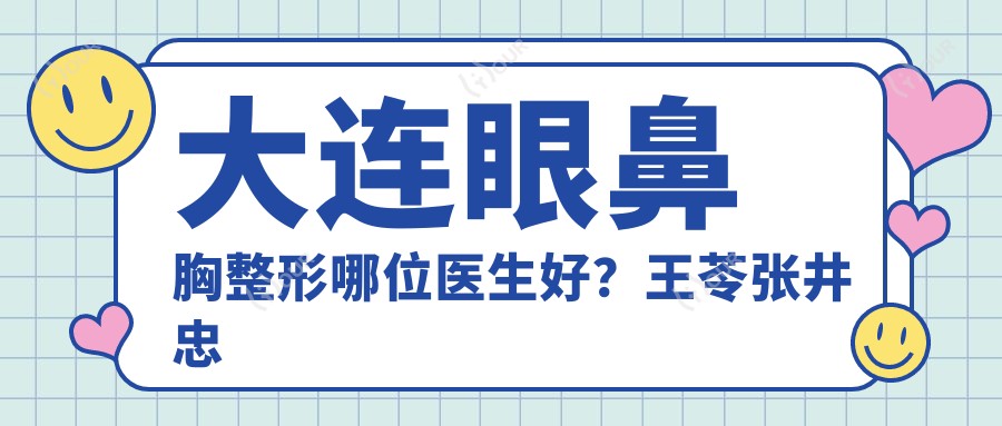 大连眼鼻胸整形哪位医生好?王苓张井忠宋燕哲都在推荐