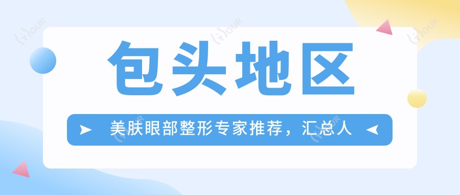 包头地区美肤眼部整形医生推荐，汇总人气医生名单