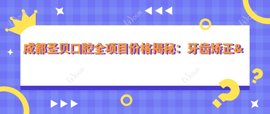 成都圣贝口腔全项目价格揭秘：牙齿矫正&美白&种植性价比之选