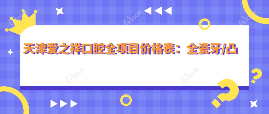 天津爱之祥口腔全项目价格表:全瓷牙/凸嘴矫正详价,种植牙半口/全口实惠,义齿颧骨改造一网打尽