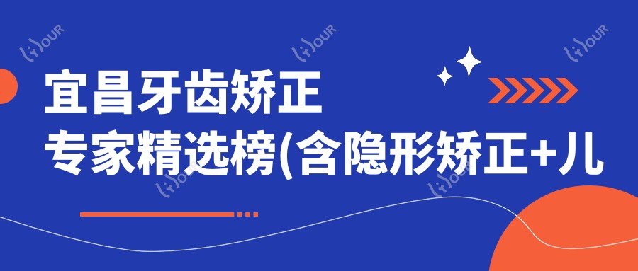宜昌牙齿矫正医生精选榜(含隐形矫正+儿童矫正)_宜昌看牙优选
