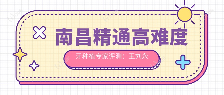 南昌精通高难度牙种植医生评测:王刘永森德姜奉孝,半全口种植技艺出色