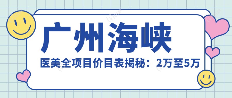 广州海峡医美全项目价目表揭秘:2万至5万区间,性价比优选,安心变好看!