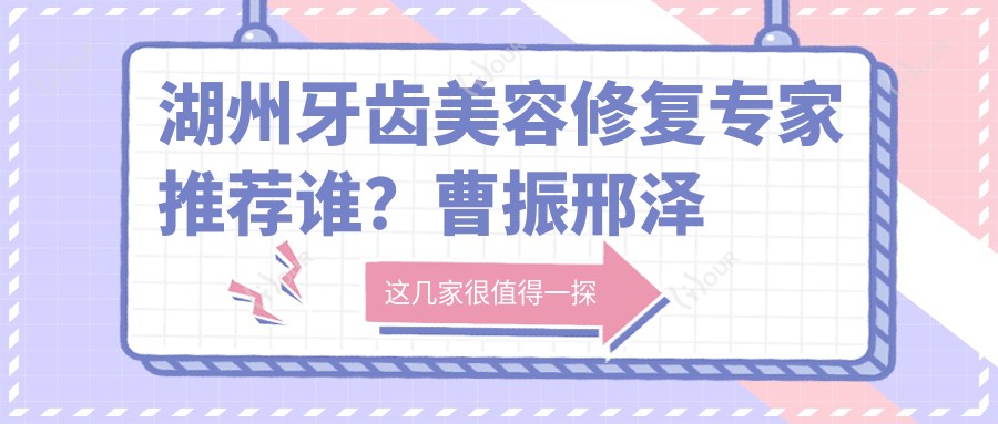 湖州牙齿美容修复医生推荐谁?曹振邢泽峰等医生榜上有名