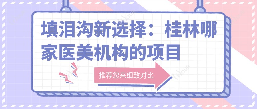 填泪沟新选择：桂林哪家医美机构的项目更值得信赖？3800元入手指南！