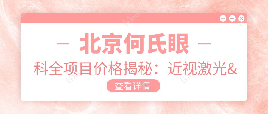 北京何氏眼科全项目价格揭秘:近视激光&白内障手术等热门选项一览