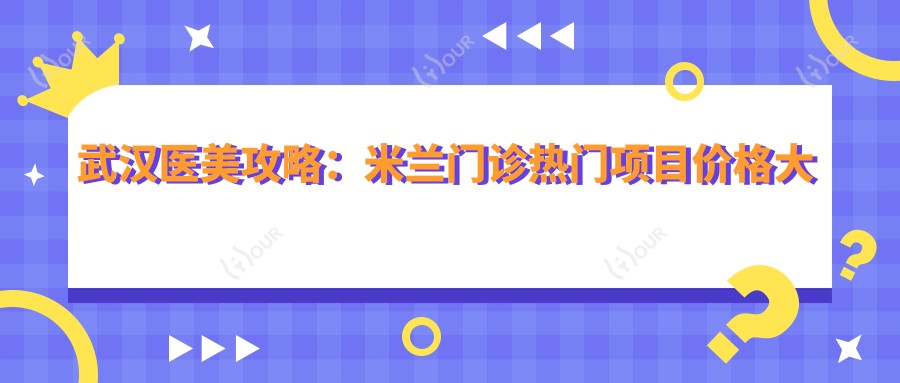 武汉医美攻略:米兰门诊热门项目价格大揭秘,玻尿酸等你来探