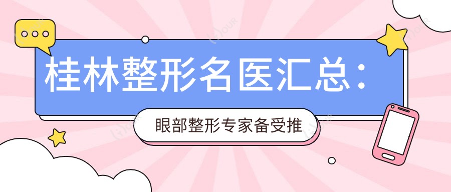 桂林整形名医汇总:眼部整形医生备受推崇,技术精细,口碑优良,值得探访!