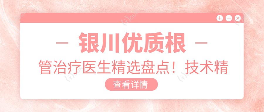 银川优质根管治疗医生精选盘点!技术精细受网友好评!医生推荐合集