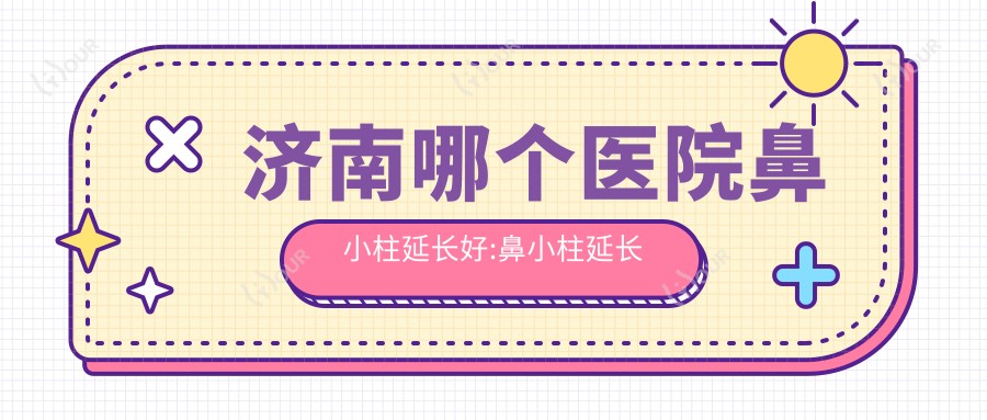 济南哪个医院鼻小柱延长好:鼻小柱延长医院前10名单揭秘