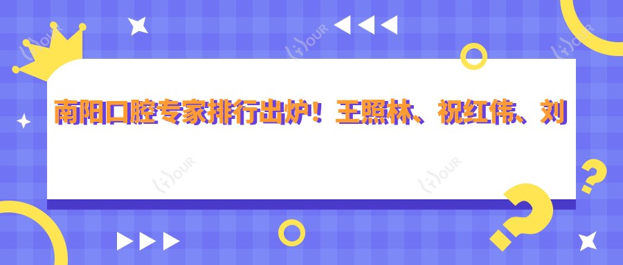 南阳口腔医生排行出炉!王照林、祝红伟、刘旭光擅长牙齿矫正与种植受推崇!