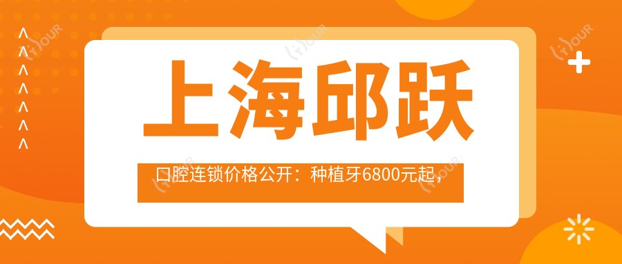 上海邱跃口腔连锁价格公开:种植牙6800元起,全项目价格表尽览!