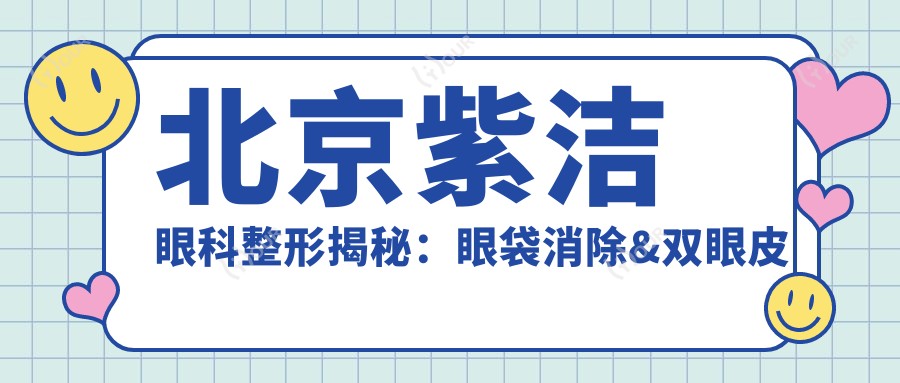 北京紫洁眼科整形揭秘:眼袋消除&双眼皮术等热门项目价格清单