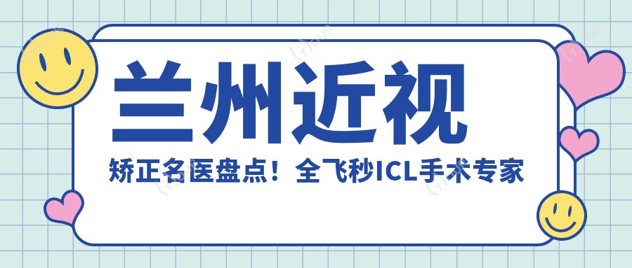 兰州近视矫正名医盘点!全飞秒ICL手术医生备受赞誉!
