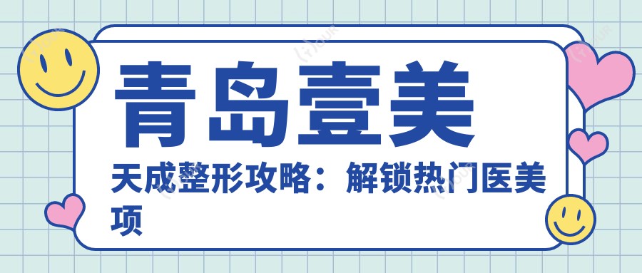 青岛壹美天成整形攻略:解锁热门医美项目价格清单