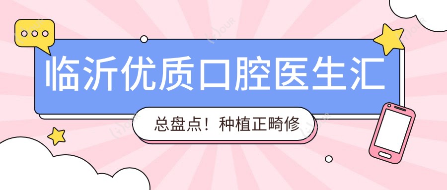 临沂优质口腔医生汇总盘点!种植正畸修复获赞!医生推荐新版