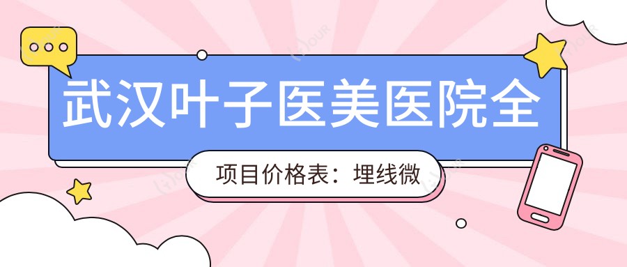 武汉叶子医美医院全项目价格表:埋线微针2K+|提眉吸脂5K+|隆鼻祛斑低至888+多面部美容详单