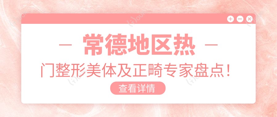 常德地区热门整形美体及正畸医生盘点!网友力荐口碑医生!