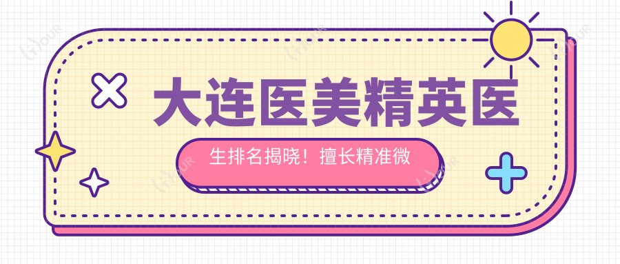大连医美人才医生排名揭晓!擅长稳准微整&抗衰老,地址项目全攻略!