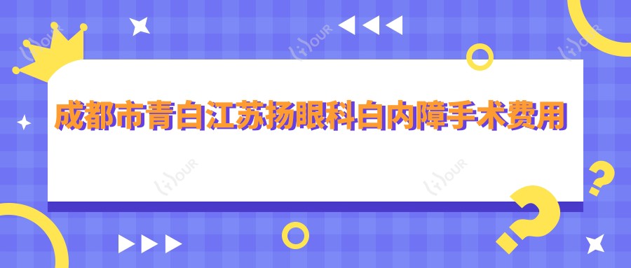 成都市青白江苏扬眼科白内障手术费用揭秘？白内障超声乳化约1.5W+多焦点晶体置换约2.5W+激光辅助约2W+
