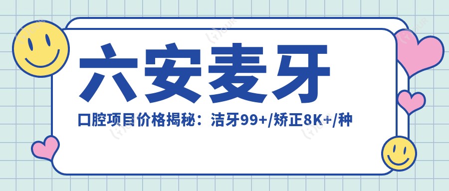 六安麦牙口腔项目价格揭秘:洁牙99+/矫正8K+/种植牙1.5W+
