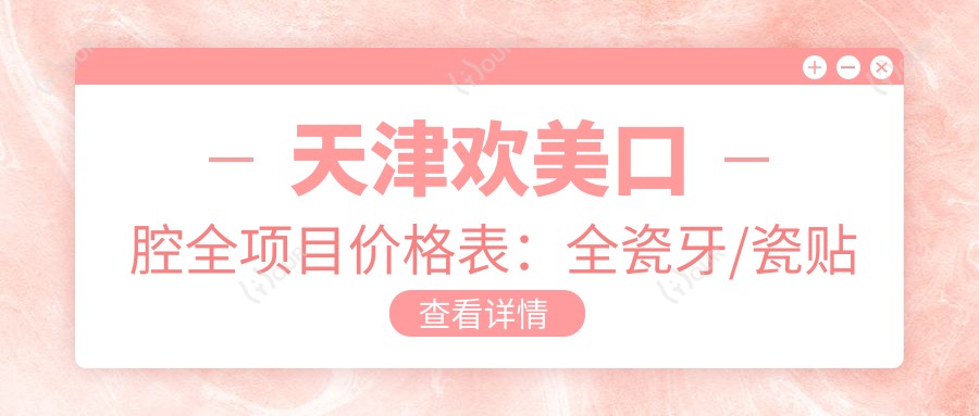 天津欢美口腔全项目价格表:全瓷牙/瓷贴面美白/精细种植牙详价2980+起,牙齿矫正实惠4800+