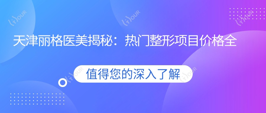 天津丽格医美揭秘：热门整形项目价格全览，从隆鼻到皮肤管理一网打尽