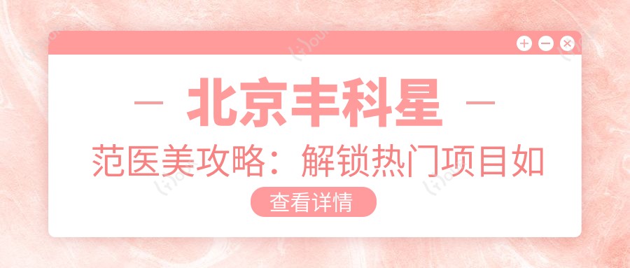 北京丰科星范医美攻略:解锁热门项目如玻尿酸价格表