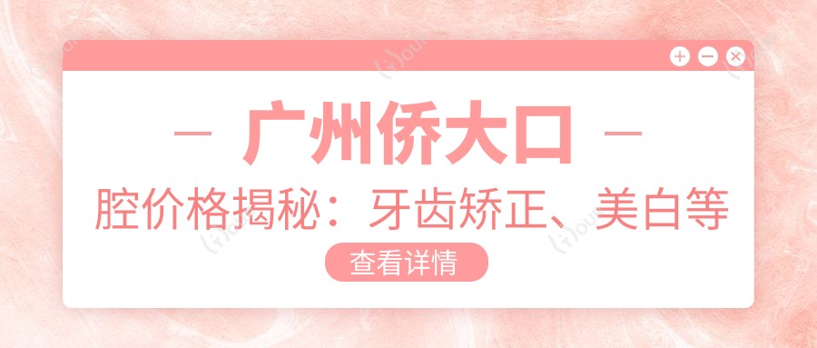 广州侨大口腔价格揭秘:牙齿矫正、美白等热门项目费用一览