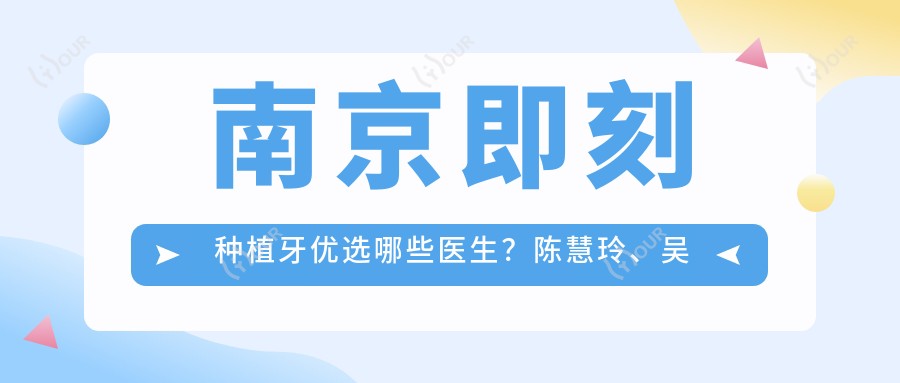 南京即刻种植牙优选哪些医生?陈慧玲、吴学铭、娄铁赢等医生上榜