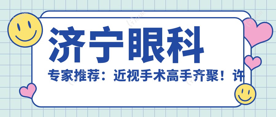济宁眼科医生推荐：近视手术高手齐聚！许庆文、王华伟等名医擅长全飞秒，口碑技术双在线！
