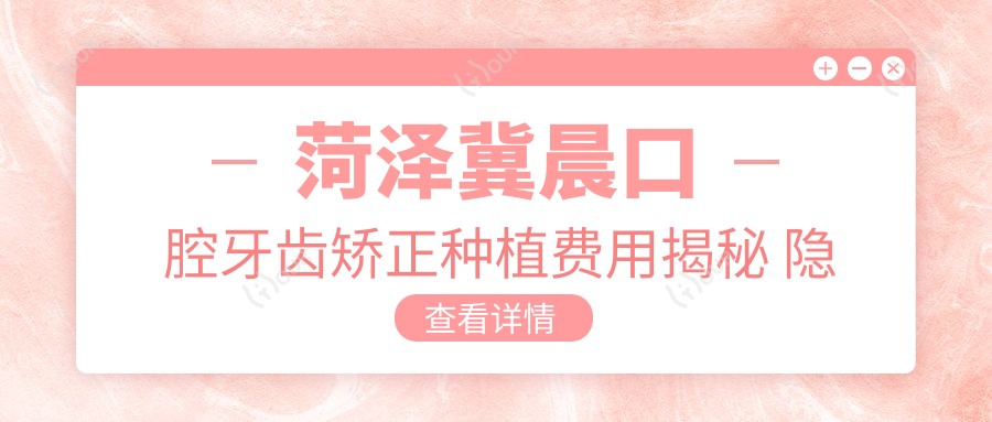 菏泽冀晨口腔牙齿矫正种植费用揭秘 隐形矫正2W+ 烤瓷牙1K-3K 全瓷牙3K-6K