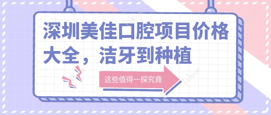 深圳美佳口腔项目价格大全,洁牙到种植牙多面解析,费用99元起