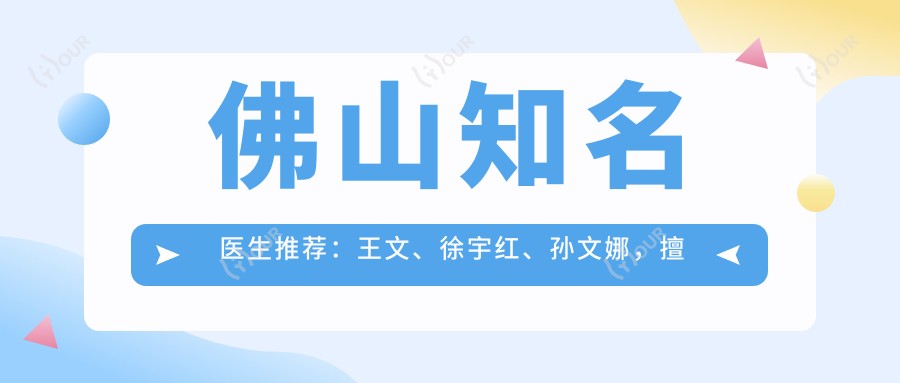 佛山有名医生推荐：王文、徐宇红、孙文娜，擅长眼部整形、胸部塑形及面部年轻化