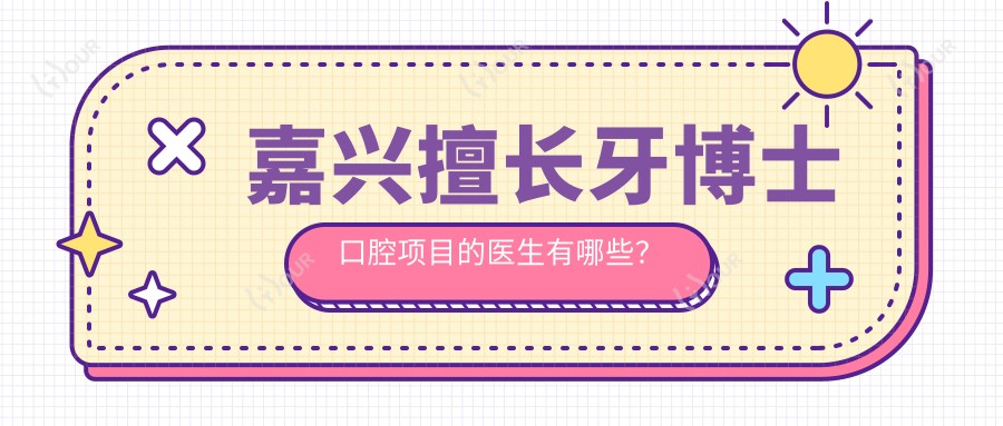 嘉兴擅长牙博士口腔项目的医生有哪些？尤佳佳、贺劲超及李韩仪备受推崇
