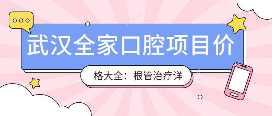 武汉全家口腔项目价格大全:根管治疗详解+牙齿矫正+洗牙等费用一览