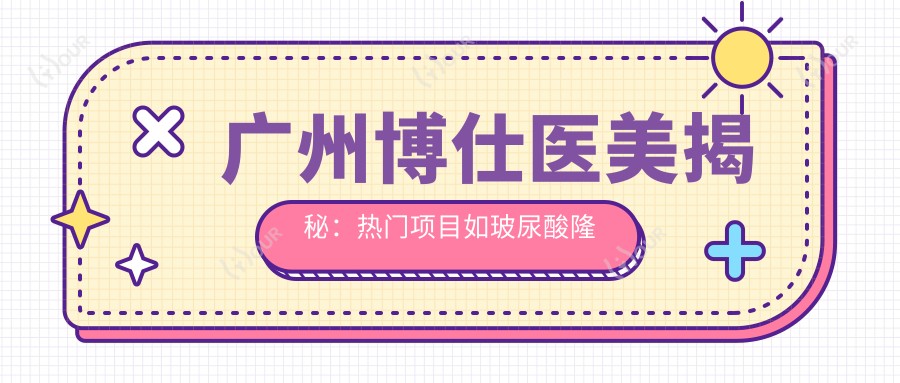 广州博仕医美揭秘：热门项目如玻尿酸隆鼻价格全览