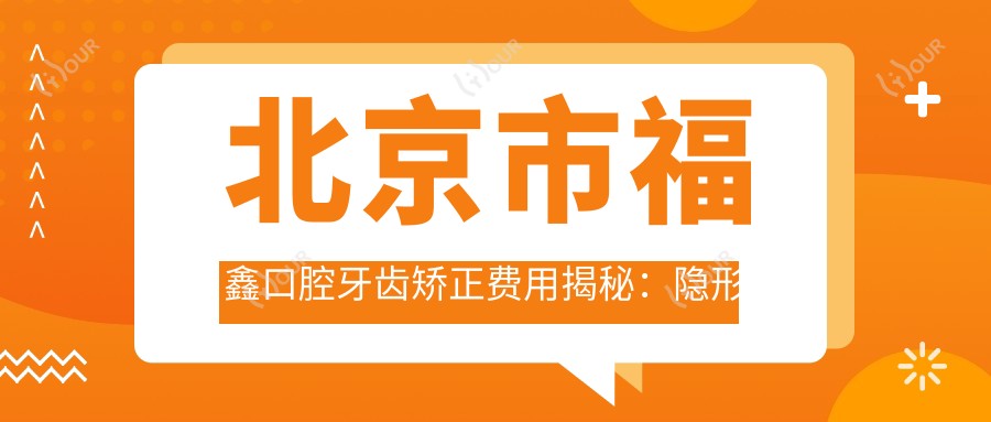 北京市福鑫口腔牙齿矫正费用揭秘:隐形矫正2W+ 金属自锁1.5W+ 烤瓷牙3K+
