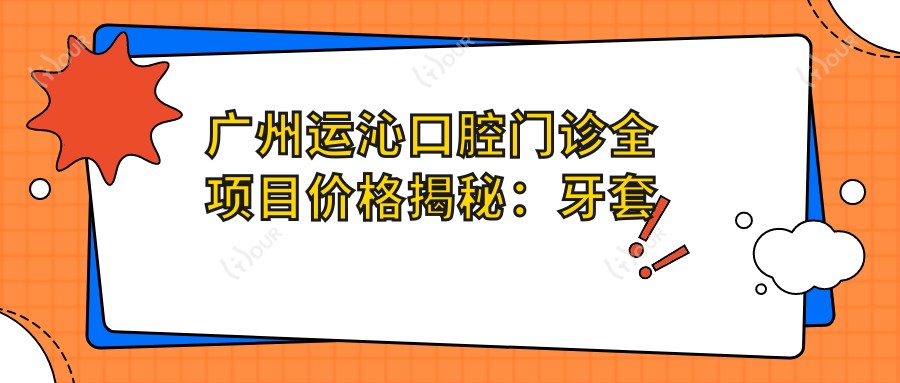 广州运沁口腔门诊全项目价格揭秘:牙套矫正实惠|美白洗牙低至百元起|种植牙全包价