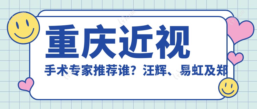 重庆近视手术医生推荐谁？汪辉、易虹及郑汉医生备受信赖