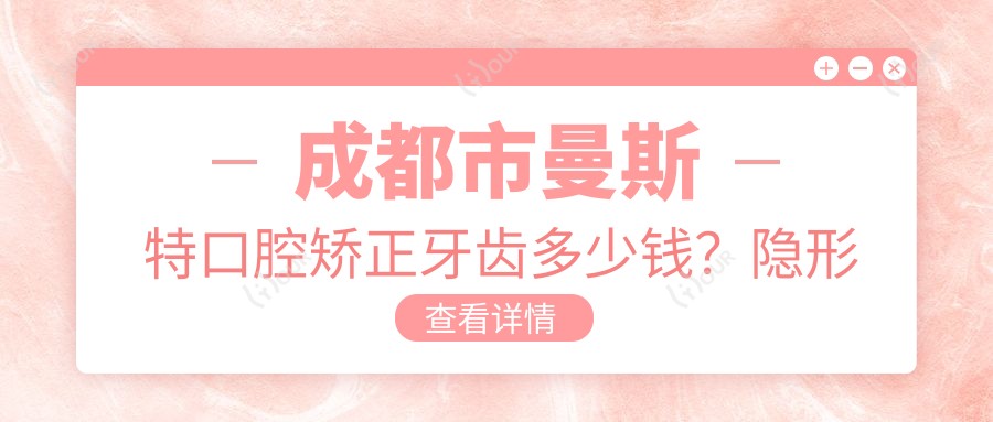 成都市曼斯特口腔矫正牙齿多少钱？隐形矫正2W+ 金属自锁1.5W+ 烤瓷牙修复3K+