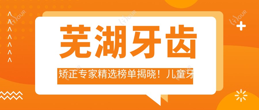 芜湖牙齿矫正医生精选榜单揭晓!儿童牙科到成人正畸,推荐一网打尽!