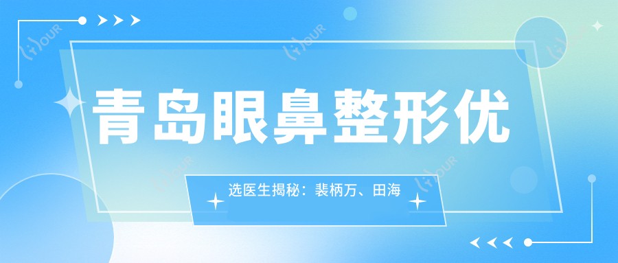 青岛眼鼻整形优选医生揭秘：裴柄万、田海鹰等医生技艺非凡
