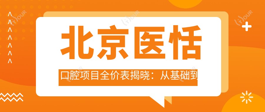 北京医恬口腔项目全价表揭晓:从基础到多面治疗,费用9800元起多面解析