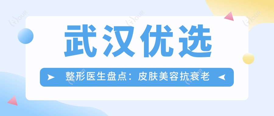 武汉优选整形医生盘点:皮肤美容抗衰老受赞!医生口碑实力推荐!