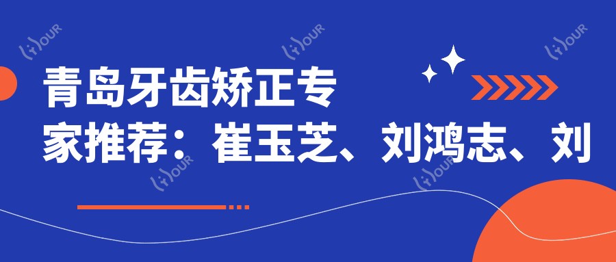 青岛牙齿矫正医生推荐:崔玉芝、刘鸿志、刘忠祥,精通正畸种植修复